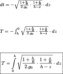 dt=-\sqrt{\frac{1+\frac{h}{R}}{2.g_{0}}\cdot\frac{1+\frac{z}{R}}{h-z}}\cdot dz
 \\  \\ 
 \\  \\ T=-\intop_{h}^{0}\sqrt{\frac{1+\frac{h}{R}}{2.g_{0}}\cdot\frac{1+\frac{z}{R}}{h-z}}\cdot dz
 \\  \\ 
 \\  \\ \boxed{T=\intop_{0}^{h}\sqrt{\frac{1+\frac{h}{R}}{2.g_{0}}\cdot\frac{1+\frac{z}{R}}{h-z}}\cdot dz} 
